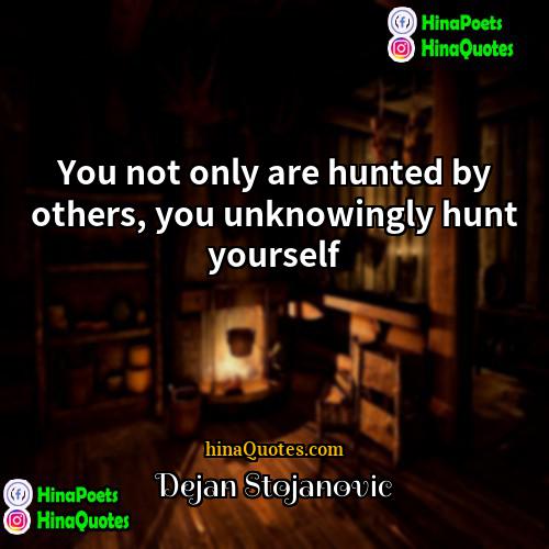 Dejan Stojanovic Quotes | You not only are hunted by others,